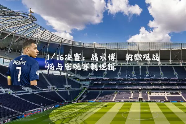 1/16决赛：战术博弈的微观战场与宏观赛制逻辑