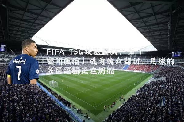 FIFA TSG技术解构：当「空间压缩」成为伪命题时，足球的底层逻辑正在坍缩