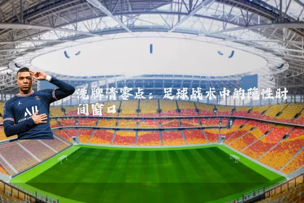 洗牌清零点：足球战术中的隐性时间窗口