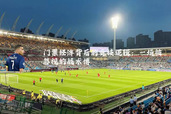 门票经济背后的竞技逻辑:一场被忽视的战术博弈