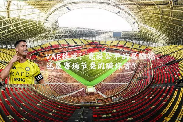 VAR技术：竞技公平的显微镜，还是赛场节奏的破坏者？