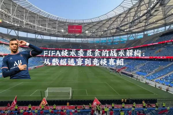 FIFA技术委员会的战术解构:从数据迷雾到竞技真相
