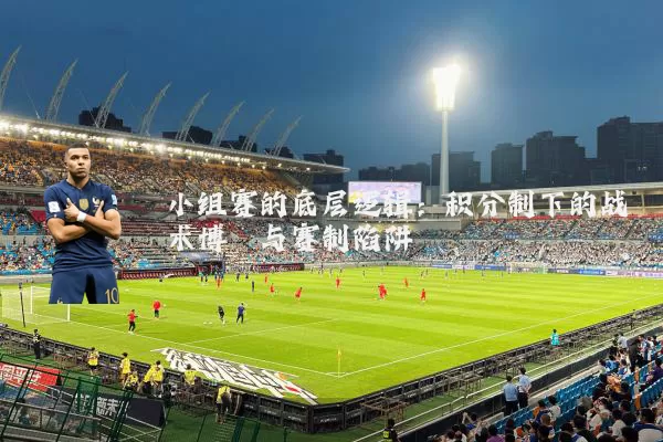 小组赛的底层逻辑：积分制下的战术博弈与赛制陷阱