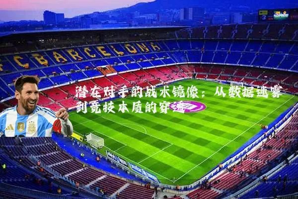 潜在对手的战术镜像:从数据迷雾到竞技本质的穿透