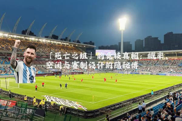 「死亡之组」的竞技真相：概率、空间与赛制设计的隐秘博弈
