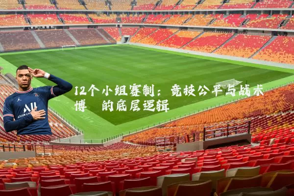 12个小组赛制：竞技公平与战术博弈的底层逻辑
