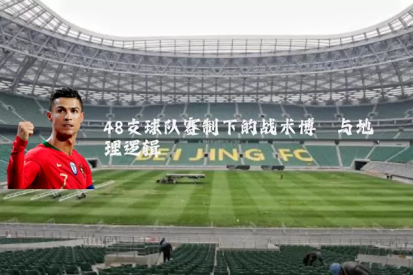 48支球队赛制下的战术博弈与地理逻辑