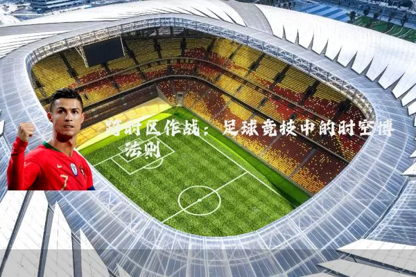 跨时区作战:足球竞技中的时空博弈法则